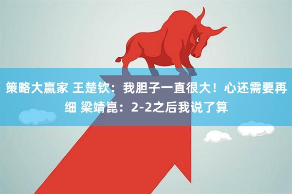 策略大赢家 王楚钦：我胆子一直很大！心还需要再细 梁靖崑：2-2之后我说了算