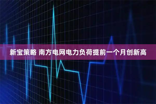 新宝策略 南方电网电力负荷提前一个月创新高