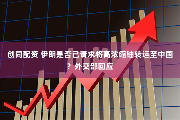 创同配资 伊朗是否已请求将高浓缩铀转运至中国？外交部回应