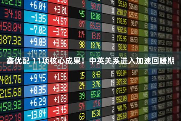 鑫优配 11项核心成果！中英关系进入加速回暖期