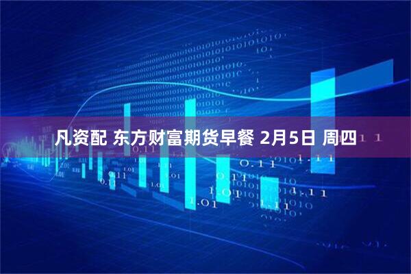 凡资配 东方财富期货早餐 2月5日 周四