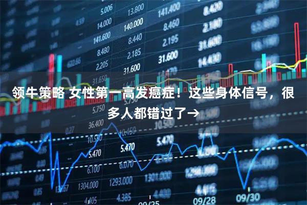 领牛策略 女性第一高发癌症!这些身体信号,很多人都错过了→