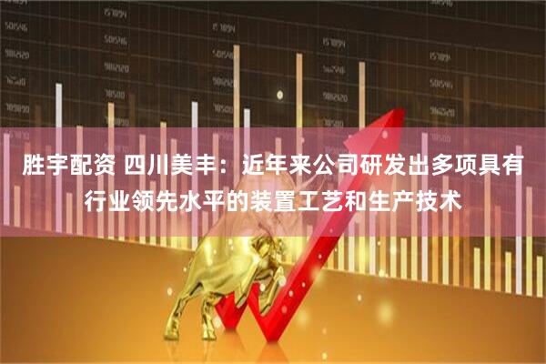 胜宇配资 四川美丰：近年来公司研发出多项具有行业领先水平的装置工艺和生产技术