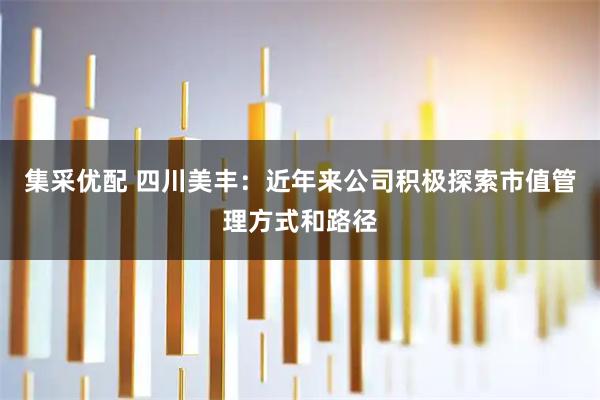 集采优配 四川美丰：近年来公司积极探索市值管理方式和路径