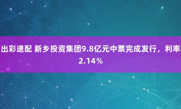 出彩速配 新乡投资集团9.8亿元中票完成发行，利率2.14％