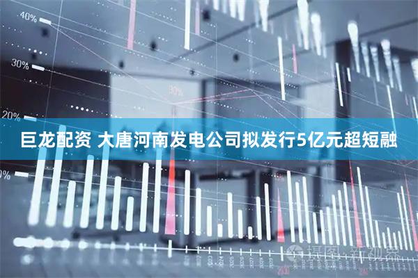 巨龙配资 大唐河南发电公司拟发行5亿元超短融