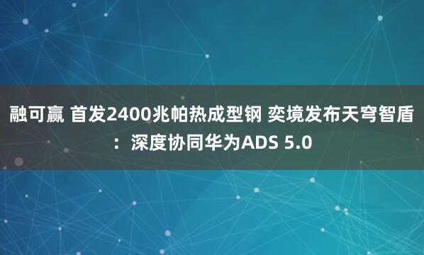 融可赢 首发2400兆帕热成型钢 奕境发布天穹智盾:深度协同华为ADS 5.0