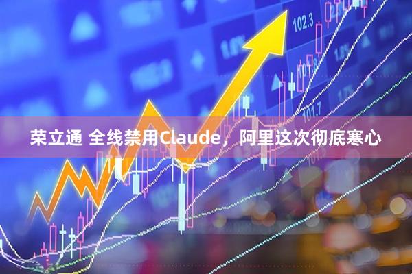 荣立通 全线禁用Claude，阿里这次彻底寒心