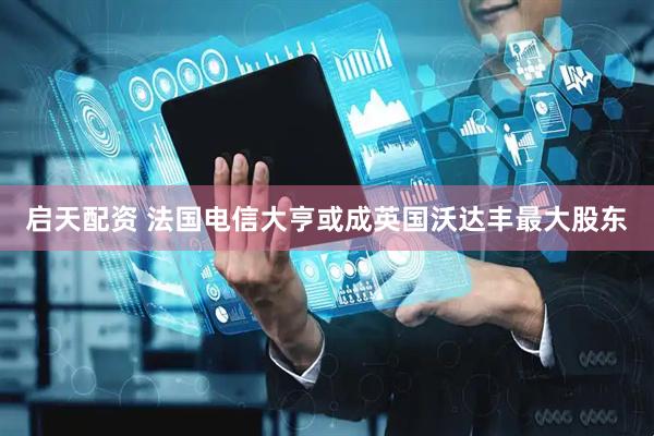 启天配资 法国电信大亨或成英国沃达丰最大股东