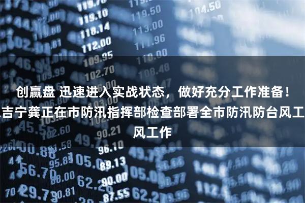 创赢盘 迅速进入实战状态，做好充分工作准备！陈吉宁龚正在市防汛指挥部检查部署全市防汛防台风工作