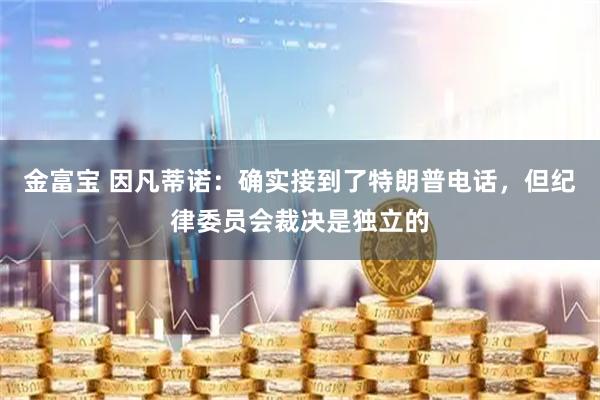 金富宝 因凡蒂诺:确实接到了特朗普电话,但纪律委员会裁决是独立的