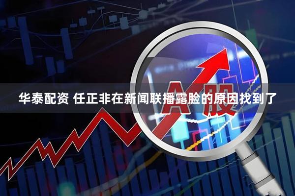 华泰配资 任正非在新闻联播露脸的原因找到了